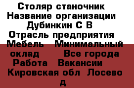 Столяр-станочник › Название организации ­ Дубинкин С.В. › Отрасль предприятия ­ Мебель › Минимальный оклад ­ 1 - Все города Работа » Вакансии   . Кировская обл.,Лосево д.